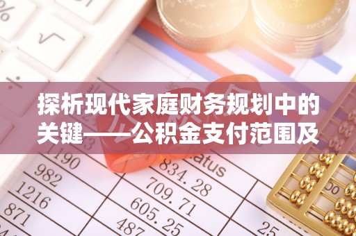 涪陵探析现代家庭财务规划中的关键——公积金支付范围及其影响