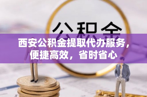 涪陵西安公积金提取代办服务，便捷高效，省时省心