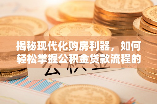 涪陵揭秘现代化购房利器，如何轻松掌握公积金贷款流程的每一个细节
