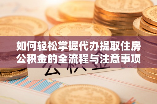 涪陵如何轻松掌握代办提取住房公积金的全流程与注意事项