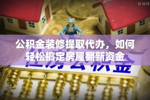 涪陵公积金装修提取代办，如何轻松搞定房屋翻新资金