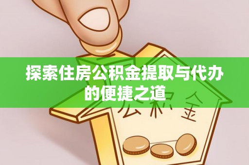 涪陵探索住房公积金提取与代办的便捷之道