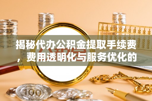 涪陵揭秘代办公积金提取手续费，费用透明化与服务优化的关键