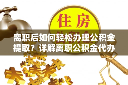 涪陵离职后如何轻松办理公积金提取？详解离职公积金代办提取流程