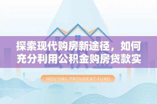 涪陵探索现代购房新途径，如何充分利用公积金购房贷款实现置业梦想