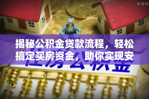 涪陵揭秘公积金贷款流程，轻松搞定买房资金，助你实现安居梦想