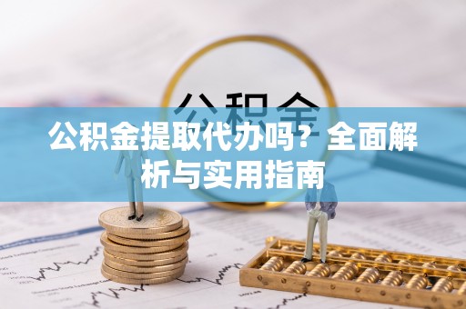 涪陵公积金提取代办吗？全面解析与实用指南
