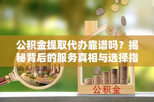 涪陵公积金提取代办靠谱吗？揭秘背后的服务真相与选择指南
