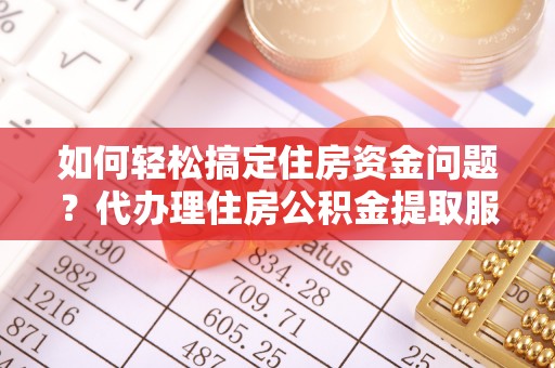 涪陵如何轻松搞定住房资金问题？代办理住房公积金提取服务全解析