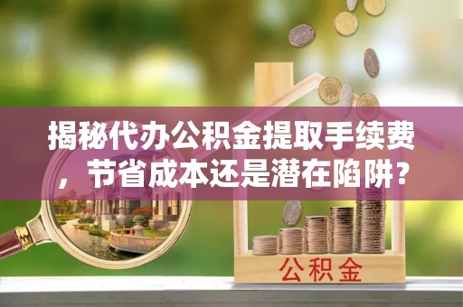涪陵揭秘代办公积金提取手续费，节省成本还是潜在陷阱？