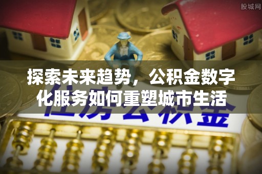 涪陵探索未来趋势，公积金数字化服务如何重塑城市生活