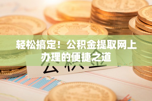 涪陵轻松搞定！公积金提取网上办理的便捷之道