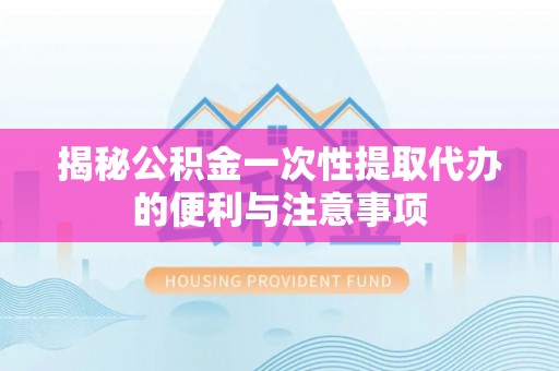 涪陵揭秘公积金一次性提取代办的便利与注意事项