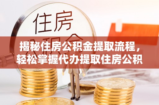 涪陵揭秘住房公积金提取流程，轻松掌握代办提取住房公积金技巧