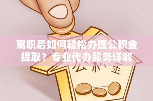 涪陵离职后如何轻松办理公积金提取？专业代办服务详解