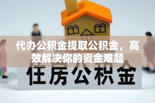 涪陵代办公积金提取公积金，高效解决你的资金难题