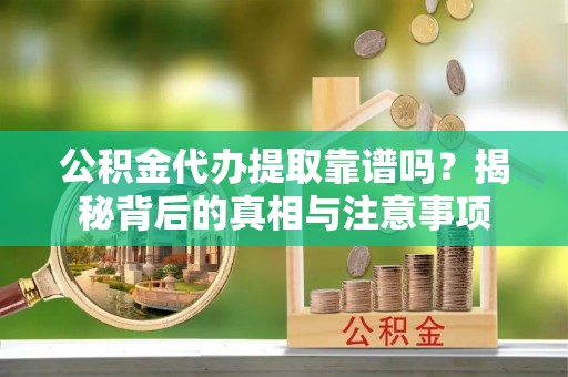 涪陵公积金代办提取靠谱吗？揭秘背后的真相与注意事项