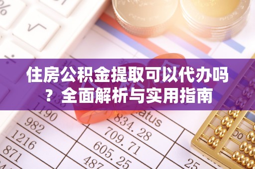涪陵住房公积金提取可以代办吗？全面解析与实用指南