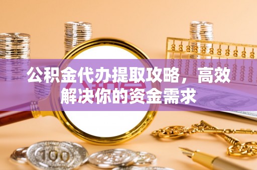 涪陵公积金代办提取攻略，高效解决你的资金需求