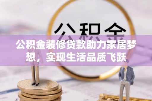 涪陵公积金装修贷款助力家居梦想，实现生活品质飞跃