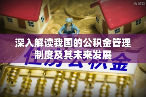 涪陵深入解读我国的公积金管理制度及其未来发展