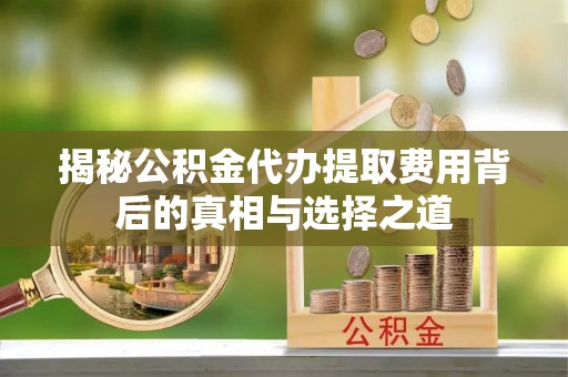 涪陵揭秘公积金代办提取费用背后的真相与选择之道
