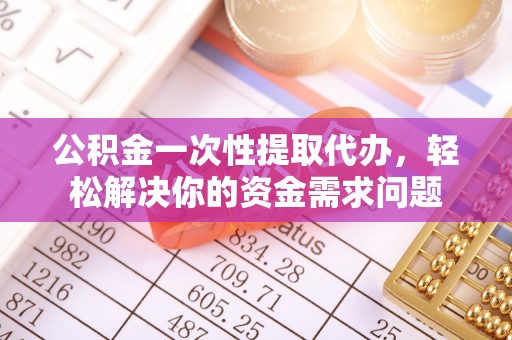 涪陵公积金一次性提取代办，轻松解决你的资金需求问题