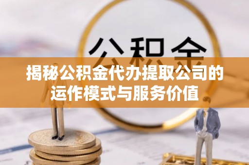 涪陵揭秘公积金代办提取公司的运作模式与服务价值