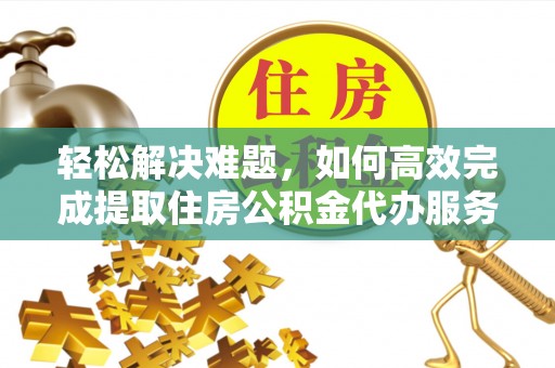 涪陵轻松解决难题，如何高效完成提取住房公积金代办服务