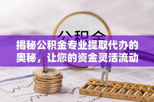 涪陵揭秘公积金专业提取代办的奥秘，让您的资金灵活流动