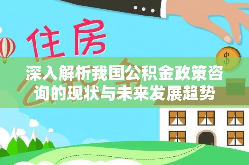 涪陵深入解析我国公积金政策咨询的现状与未来发展趋势