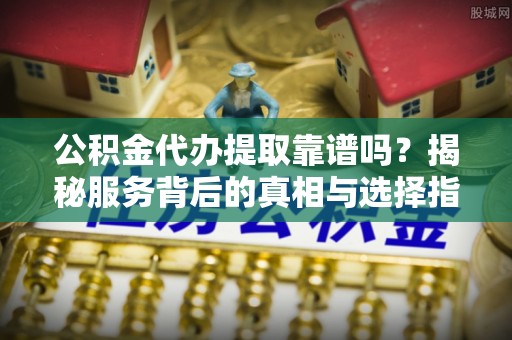 涪陵公积金代办提取靠谱吗？揭秘服务背后的真相与选择指南