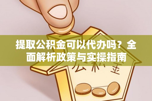 涪陵提取公积金可以代办吗？全面解析政策与实操指南