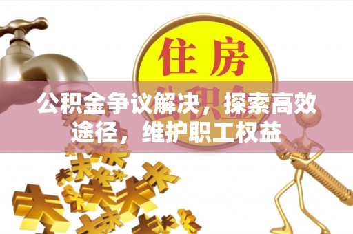涪陵公积金争议解决，探索高效途径，维护职工权益