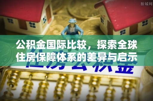 涪陵公积金国际比较，探索全球住房保障体系的差异与启示