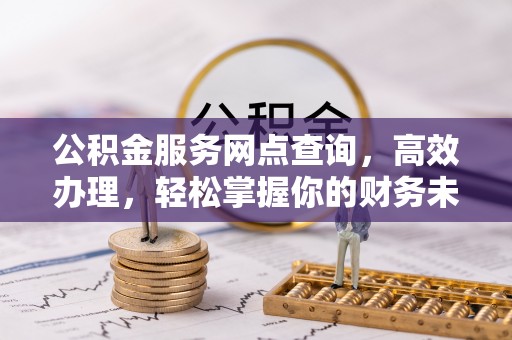 涪陵公积金服务网点查询，高效办理，轻松掌握你的财务未来