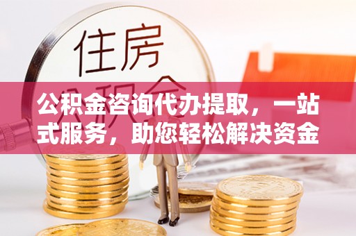 涪陵公积金咨询代办提取，一站式服务，助您轻松解决资金难题