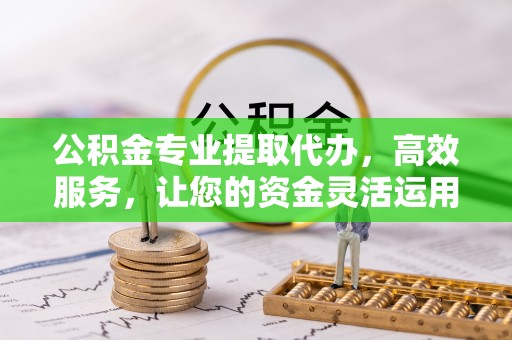 涪陵公积金专业提取代办，高效服务，让您的资金灵活运用
