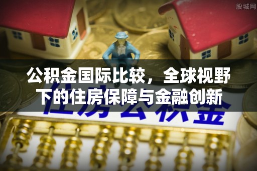涪陵公积金国际比较，全球视野下的住房保障与金融创新