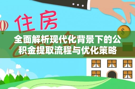 涪陵全面解析现代化背景下的公积金提取流程与优化策略