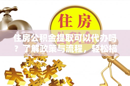 涪陵住房公积金提取可以代办吗？了解政策与流程，轻松搞定公积金提取
