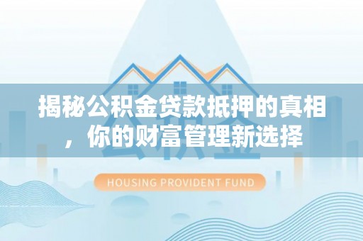 涪陵揭秘公积金贷款抵押的真相，你的财富管理新选择
