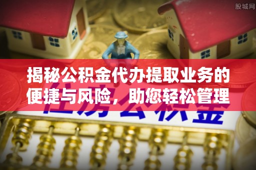涪陵揭秘公积金代办提取业务的便捷与风险，助您轻松管理个人财务