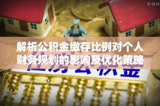 涪陵解析公积金缴存比例对个人财务规划的影响及优化策略