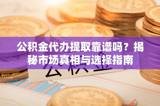 涪陵公积金代办提取靠谱吗？揭秘市场真相与选择指南