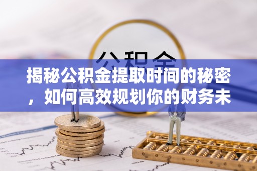 涪陵揭秘公积金提取时间的秘密，如何高效规划你的财务未来
