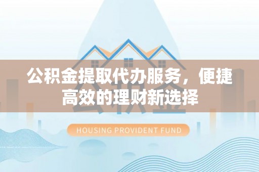 涪陵公积金提取代办服务，便捷高效的理财新选择