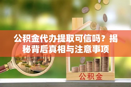 涪陵公积金代办提取可信吗？揭秘背后真相与注意事项