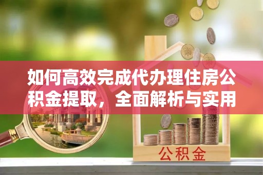 涪陵如何高效完成代办理住房公积金提取，全面解析与实用技巧