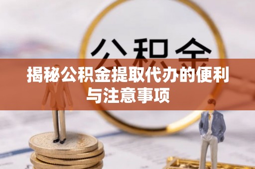 涪陵揭秘公积金提取代办的便利与注意事项